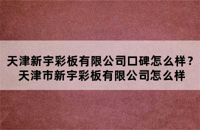 天津新宇彩板有限公司口碑怎么样？ 天津市新宇彩板有限公司怎么样